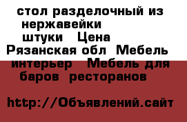 стол разделочный из нержавейки 120*56*82-2 штуки › Цена ­ 5 000 - Рязанская обл. Мебель, интерьер » Мебель для баров, ресторанов   